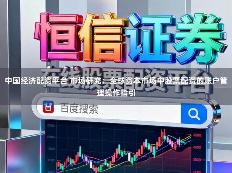 中国经济配资平台 市场研究：全球资本市场中股票配资的账户管理操作指引