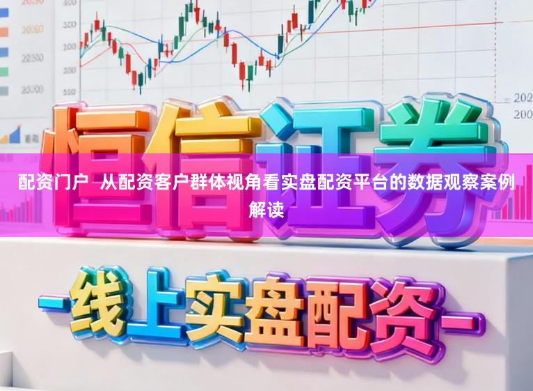 配资门户  从配资客户群体视角看实盘配资平台的数据观察案例解读
