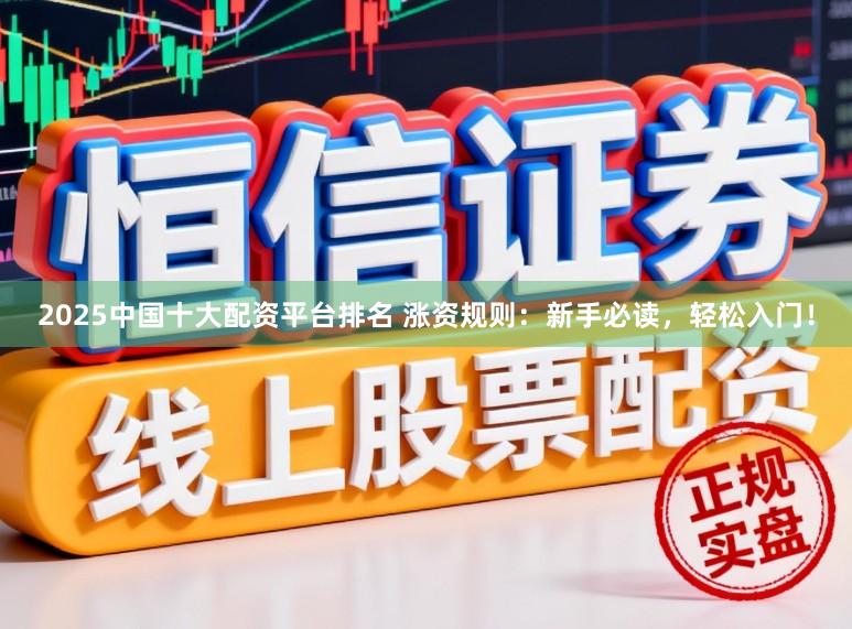 2025中国十大配资平台排名 涨资规则：新手必读，轻松入门！