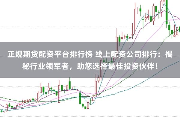 正规期货配资平台排行榜 线上配资公司排行：揭秘行业领军者，助您选择最佳投资伙伴！