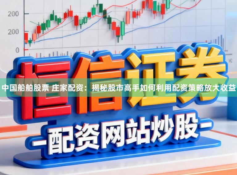 中国船舶股票 庄家配资：揭秘股市高手如何利用配资策略放大收益