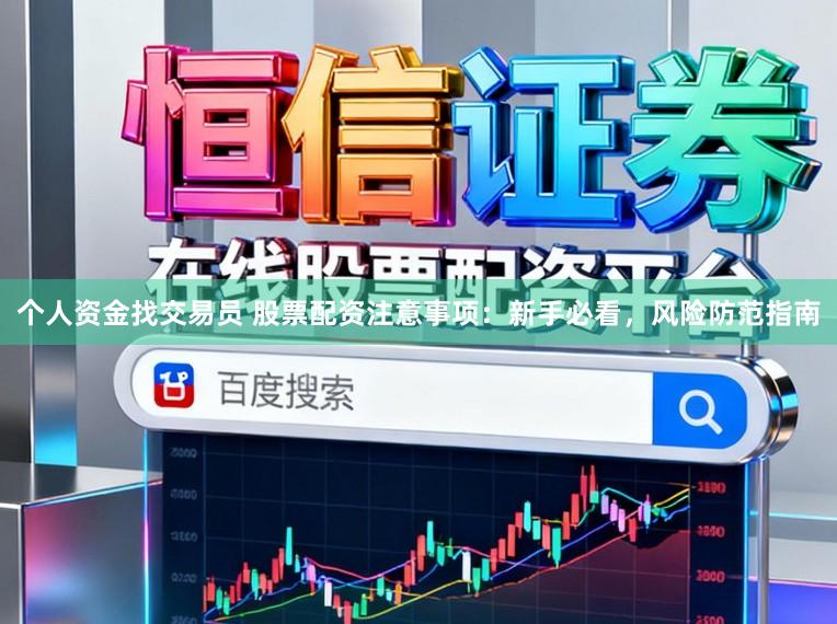 个人资金找交易员 股票配资注意事项：新手必看，风险防范指南