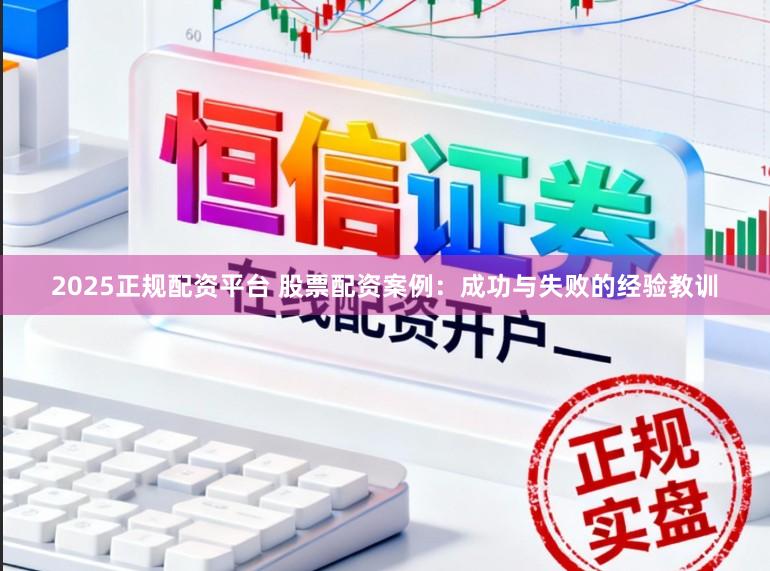 2025正规配资平台 股票配资案例：成功与失败的经验教训