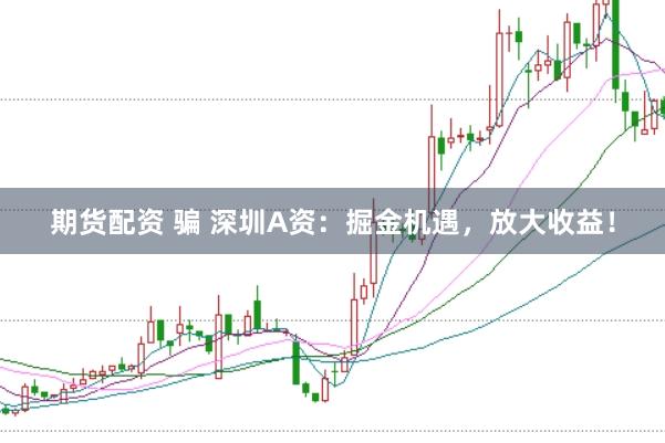 期货配资 骗 深圳A资：掘金机遇，放大收益！