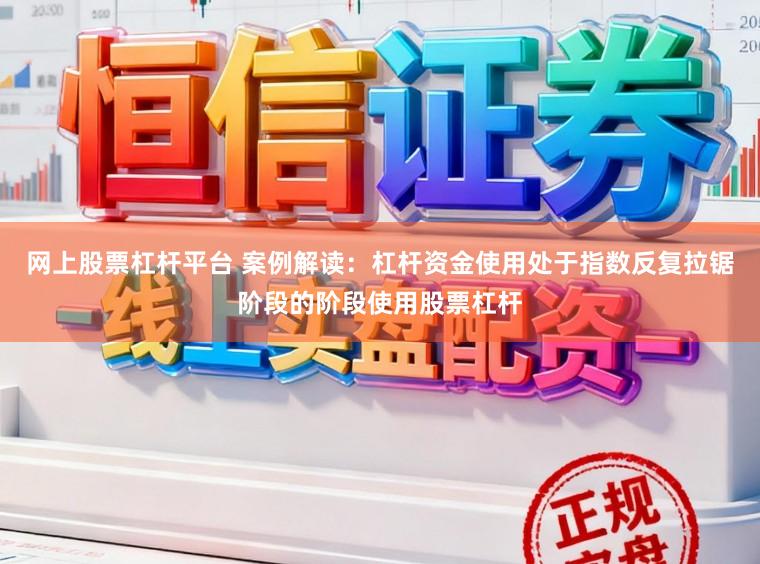 网上股票杠杆平台 案例解读：杠杆资金使用处于指数反复拉锯阶段的阶段使用股票杠杆
