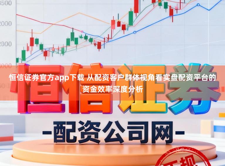 恒信证券官方app下载 从配资客户群体视角看实盘配资平台的资金效率深度分析