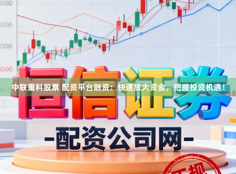 中联重科股票 配资平台融资：快速放大资金，把握投资机遇！