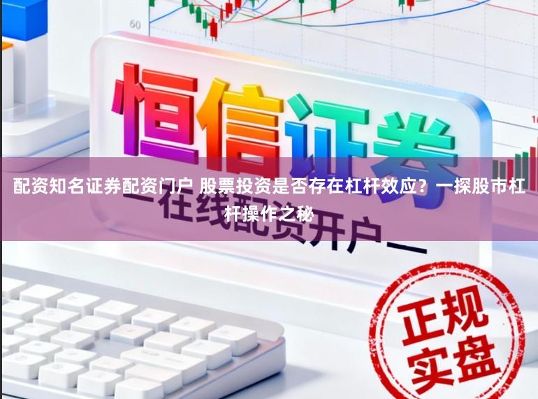 配资知名证券配资门户 股票投资是否存在杠杆效应？一探股市杠杆操作之秘