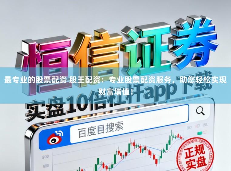 最专业的股票配资 股王配资：专业股票配资服务，助您轻松实现财富增值！