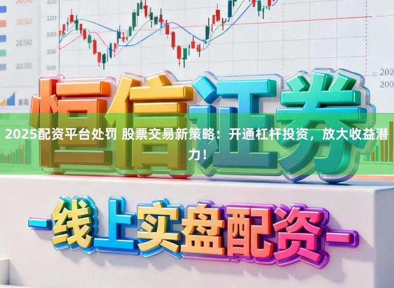 2025配资平台处罚 股票交易新策略：开通杠杆投资，放大收益潜力！