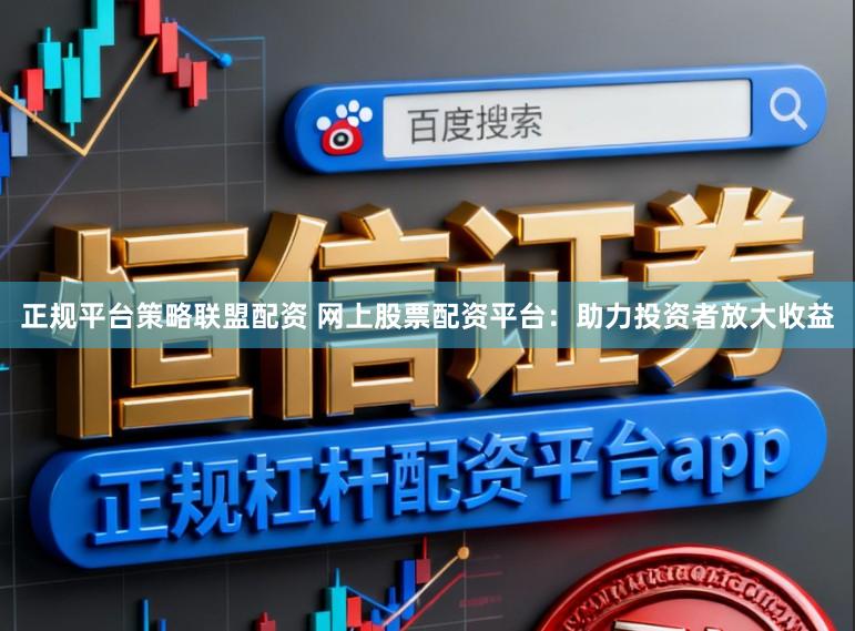 正规平台策略联盟配资 网上股票配资平台：助力投资者放大收益