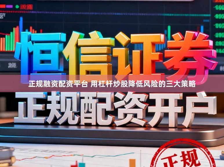 正规融资配资平台 用杠杆炒股降低风险的三大策略